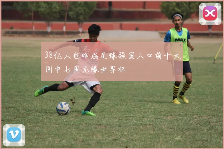38亿人也难成足球强国人口前十大国中七国无缘世界杯