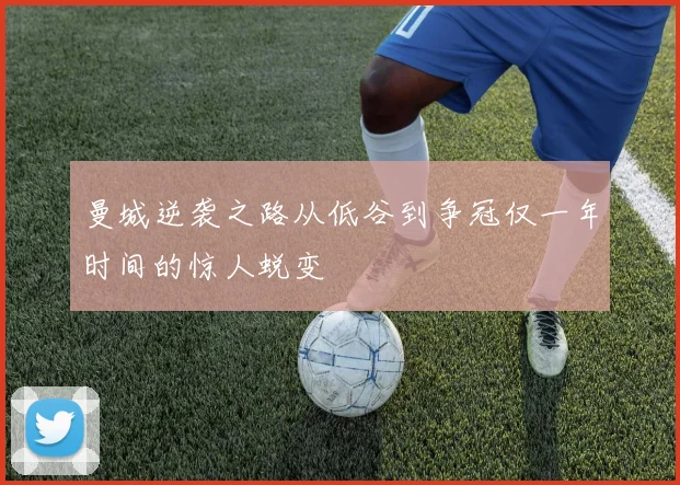 曼城逆袭之路从低谷到争冠仅一年时间的惊人蜕变