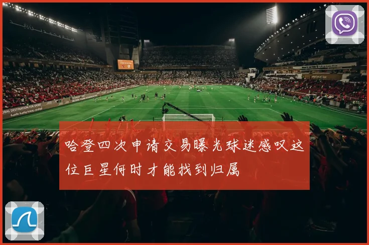 哈登四次申请交易曝光球迷感叹这位巨星何时才能找到归属