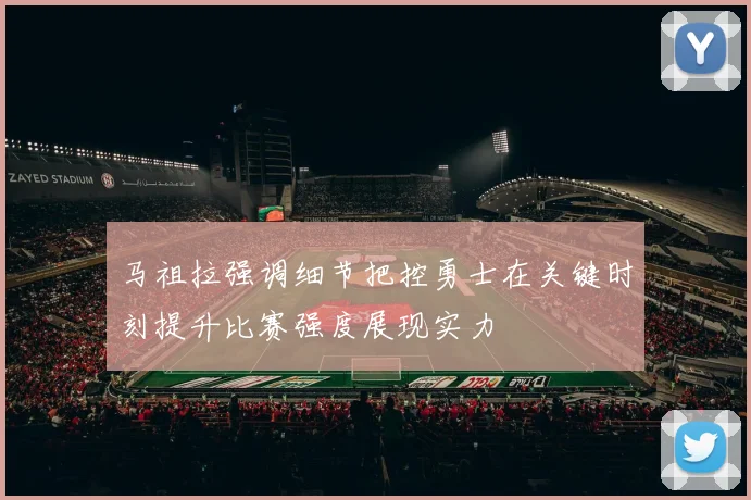 马祖拉强调细节把控勇士在关键时刻提升比赛强度展现实力