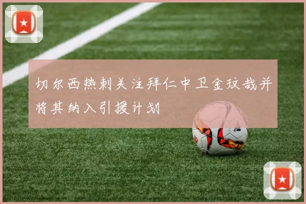 切尔西热刺关注拜仁中卫金玟哉并将其纳入引援计划