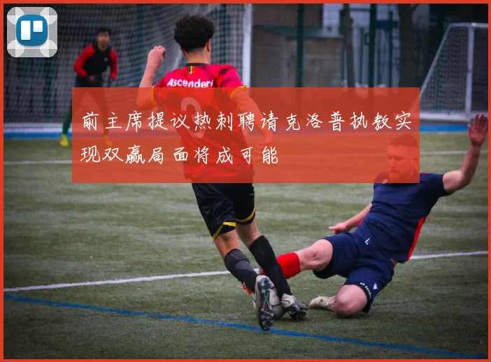 前主席提议热刺聘请克洛普执教实现双赢局面将成可能