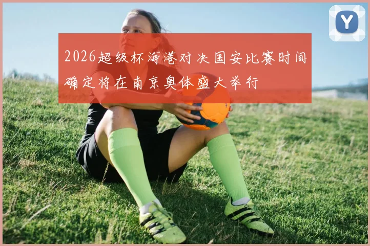 2026超级杯海港对决国安比赛时间确定将在南京奥体盛大举行