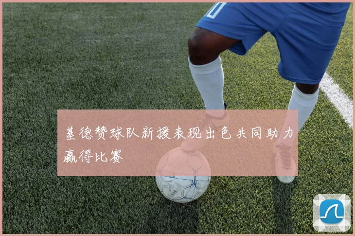 基德赞球队新援表现出色共同助力赢得比赛