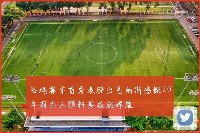 洛瑞赛季首秀表现出色纳斯感慨20年前无人预料其成就辉煌