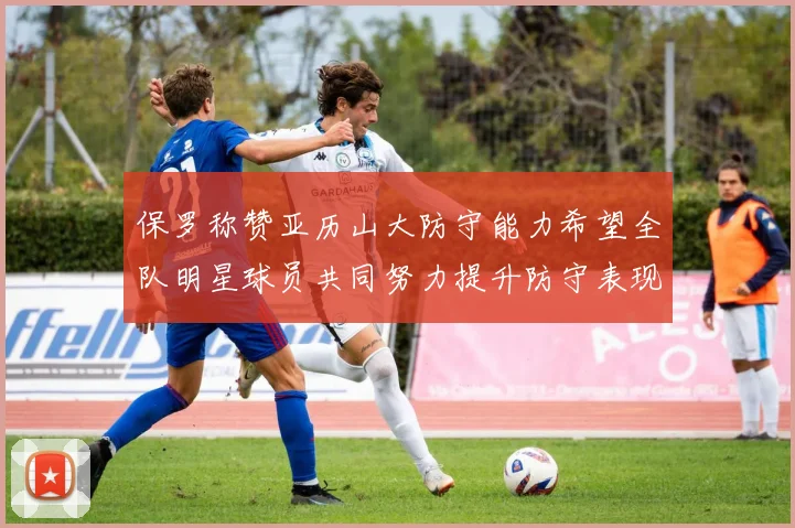 保罗称赞亚历山大防守能力希望全队明星球员共同努力提升防守表现