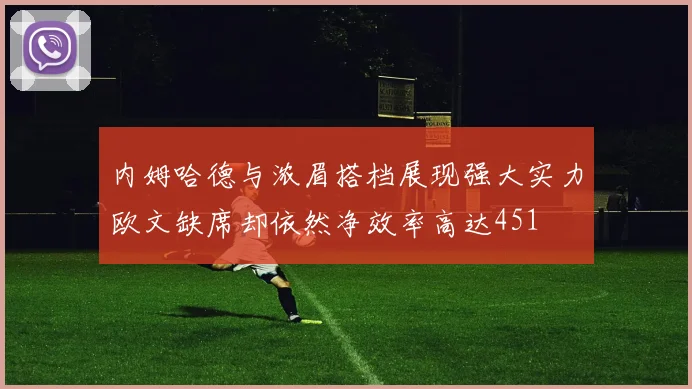 内姆哈德与浓眉搭档展现强大实力欧文缺席却依然净效率高达451