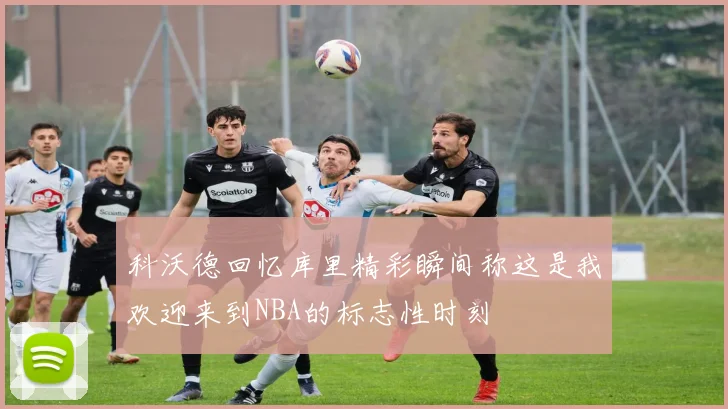 科沃德回忆库里精彩瞬间称这是我欢迎来到NBA的标志性时刻