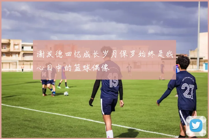 谢泼德回忆成长岁月保罗始终是我心目中的篮球偶像