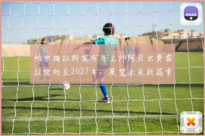 帕尔梅拉斯宣布与主帅阿贝尔费雷拉续约至2027年，展望未来新篇章