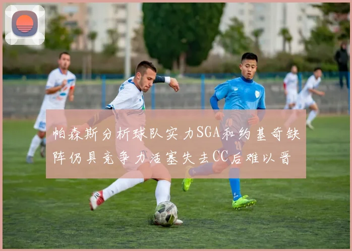 帕森斯分析球队实力SGA和约基奇缺阵仍具竞争力活塞失去CC后难以晋级附加赛