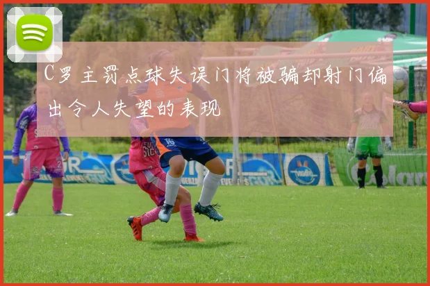 C罗主罚点球失误门将被骗却射门偏出令人失望的表现