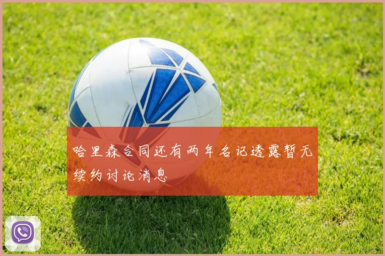 哈里森合同还有两年名记透露暂无续约讨论消息