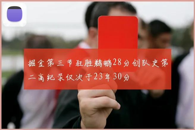 掘金第三节狂胜鹈鹕28分创队史第二高纪录仅次于23年30分