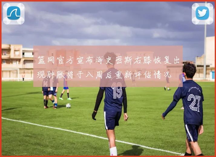 篮网官方宣布海史密斯右膝恢复出现肿胀将于八周后重新评估情况