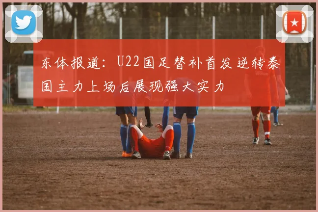 东体报道：U22国足替补首发逆转泰国主力上场后展现强大实力