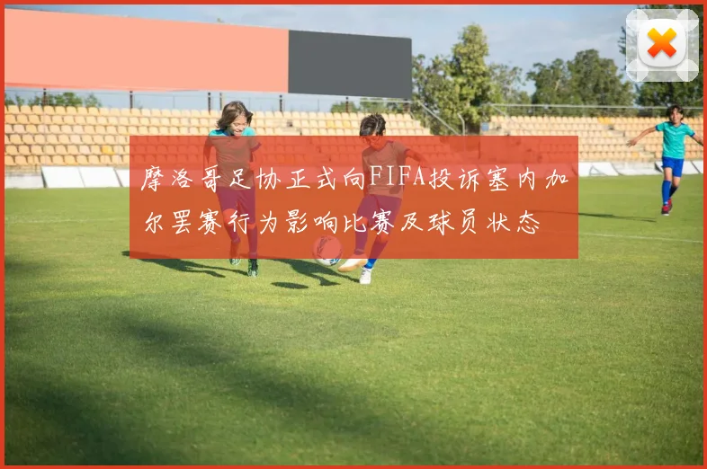 摩洛哥足协正式向FIFA投诉塞内加尔罢赛行为影响比赛及球员状态