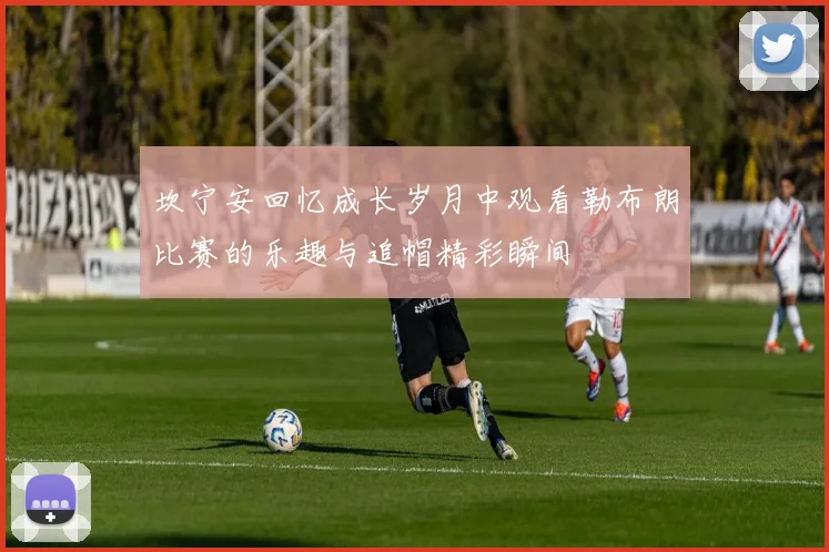 坎宁安回忆成长岁月中观看勒布朗比赛的乐趣与追帽精彩瞬间