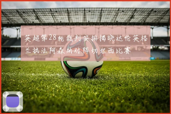 英超第28轮裁判安排揭晓达伦英格兰执法阿森纳对阵切尔西比赛