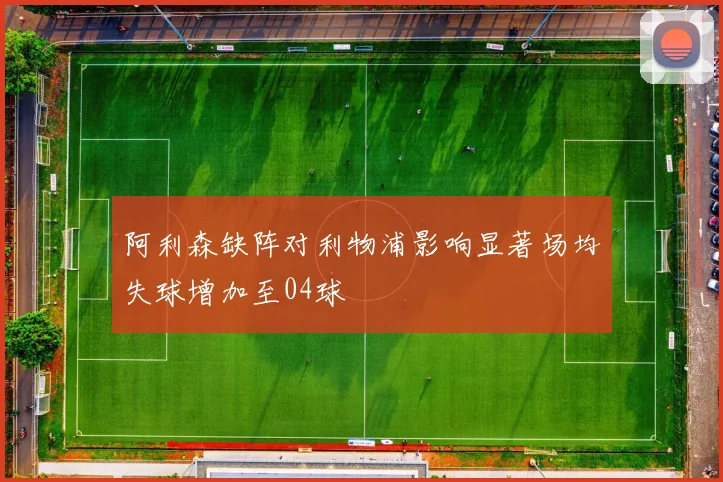 阿利森缺阵对利物浦影响显著场均失球增加至04球