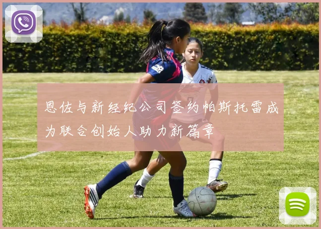 恩佐与新经纪公司签约帕斯托雷成为联合创始人助力新篇章