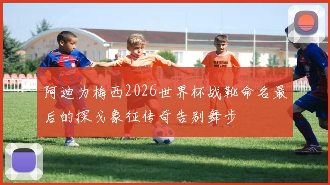 阿迪为梅西2026世界杯战靴命名最后的探戈象征传奇告别舞步