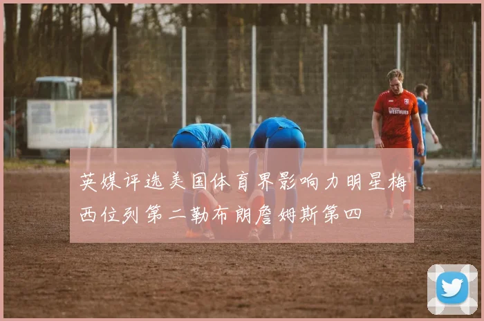 英媒评选美国体育界影响力明星梅西位列第二勒布朗詹姆斯第四