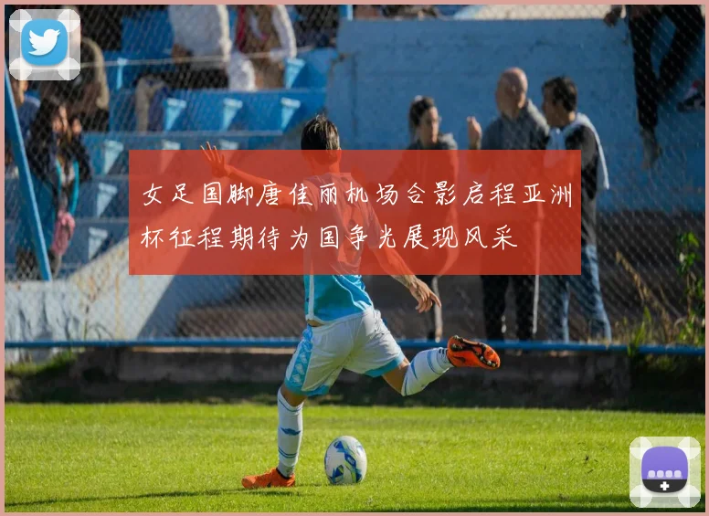 女足国脚唐佳丽机场合影启程亚洲杯征程期待为国争光展现风采