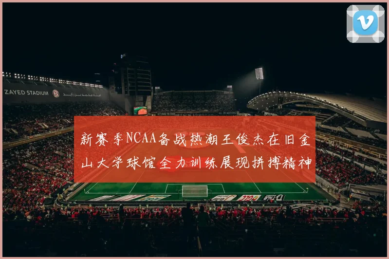 新赛季NCAA备战热潮王俊杰在旧金山大学球馆全力训练展现拼搏精神