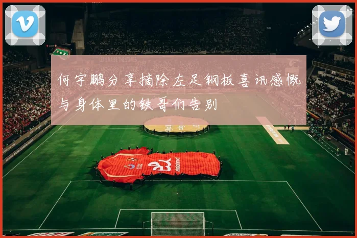 何宇鹏分享摘除左足钢板喜讯感慨与身体里的铁哥们告别